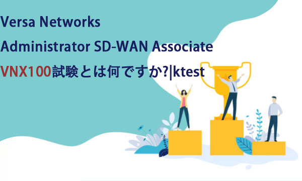 Versa Networks Administrator SD-WAN Associate VNX100試験とは何ですか?|ktest