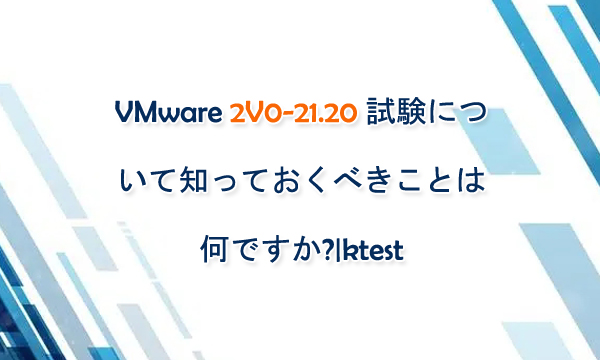 2023 VMware 2V0-21.20 試験について知っておくべきことは何ですか?|ktest