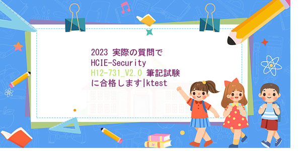 2023 実際の質問で HCIE-Security H12-731_V2.0 筆記試験に合格します|ktest