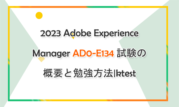 2023 Adobe Experience Manager AD0-E134 試験の概要と勉強方法|ktest