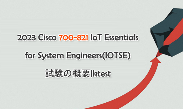 2023 Cisco 700-821 IoT Essentials for System Engineers(IOTSE) 試験概要|ktest