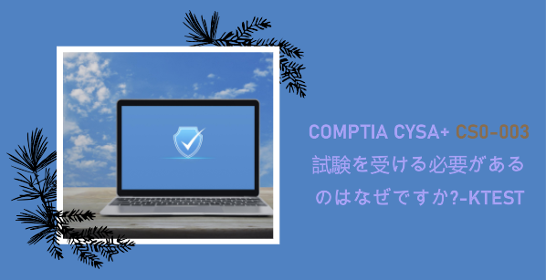 CompTIA CySA+ CS0-003 試験を受ける必要があるのはなぜですか?-ktest