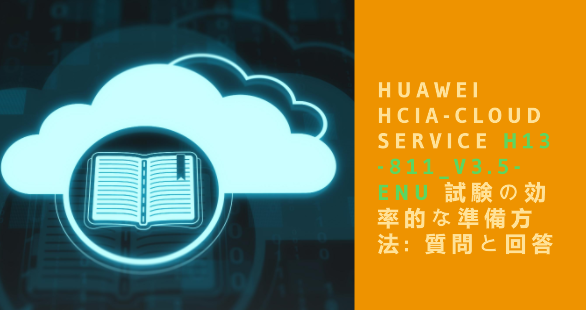Huawei HCIA-Cloud Service H13-811_V3.5-ENU 試験の効率的な準備方法: 質問と回答