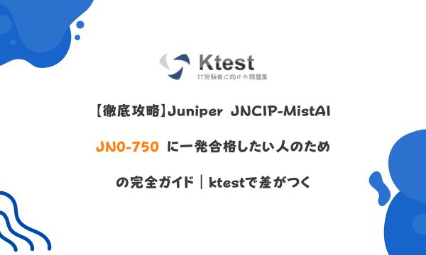 【徹底攻略】Juniper JNCIP-MistAI JN0-750 に一発合格したい人のための完全ガイド｜ktestで差がつく